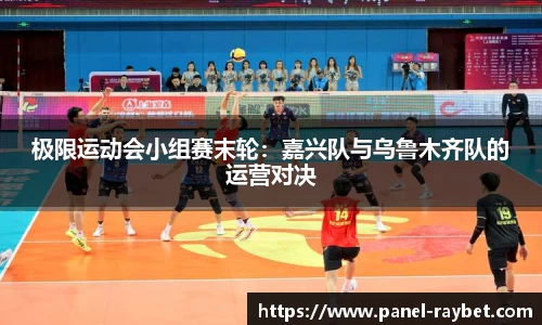 极限运动会小组赛末轮:嘉兴队与乌鲁木齐队的运营对决