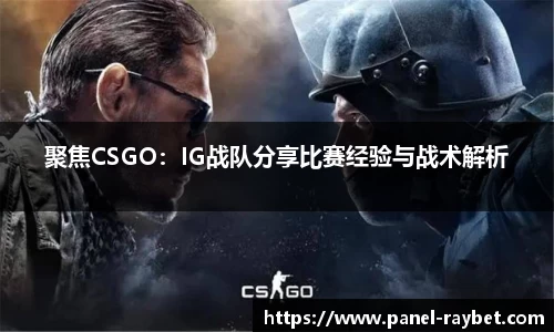 聚焦CSGO:IG战队分享比赛经验与战术解析